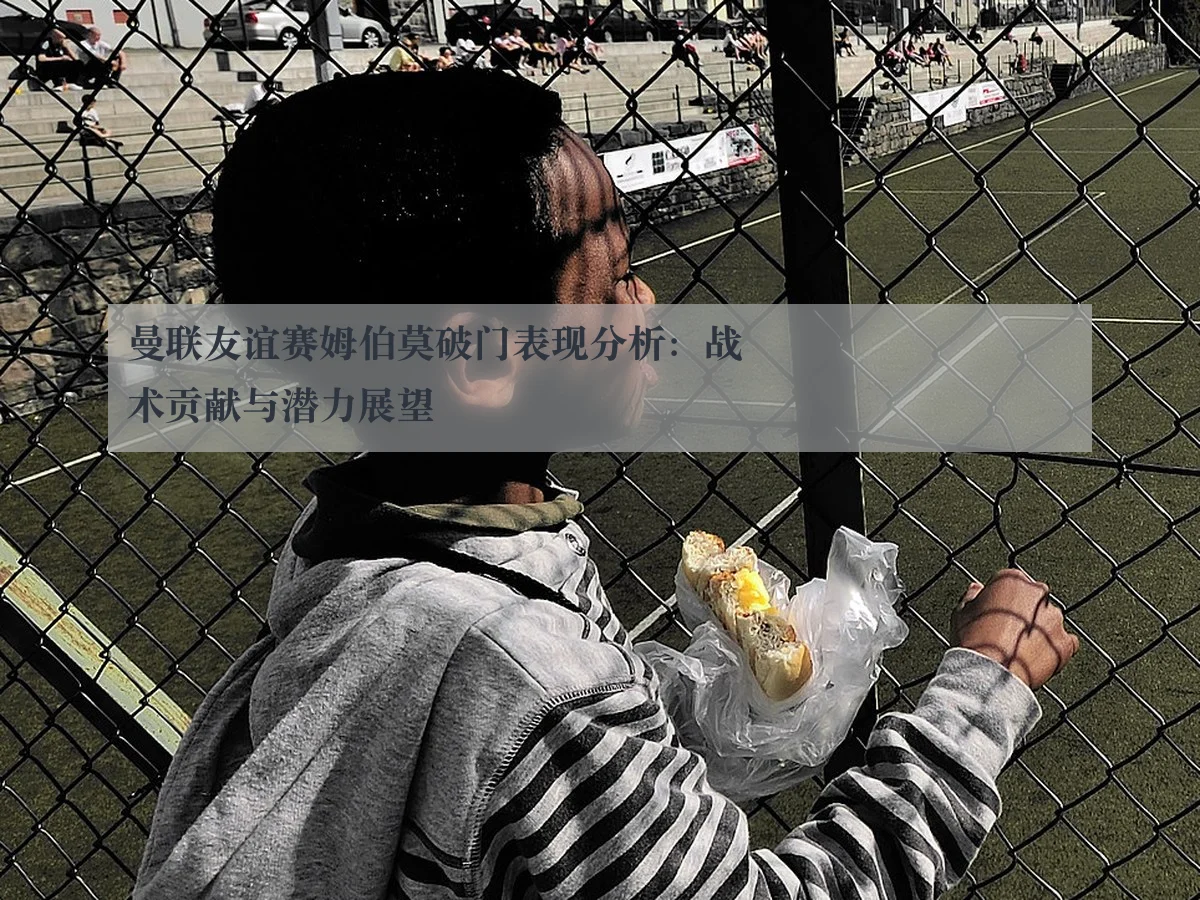 曼联友谊赛姆伯莫破门表现分析：战术贡献与潜力展望