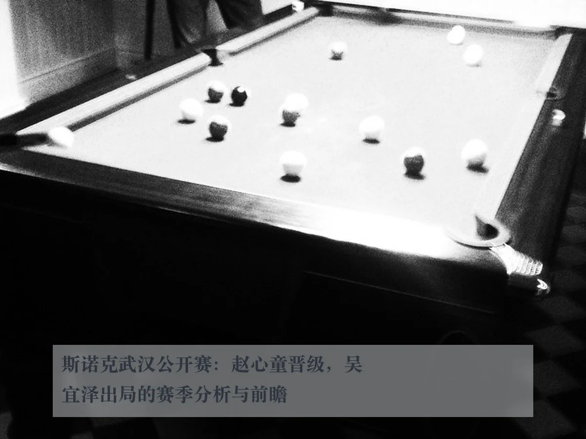 斯诺克武汉公开赛：赵心童晋级，吴宜泽出局的赛季分析与前瞻